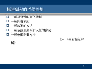 極限編程的哲學思想






一種社會性的變化機制
一種開發模式
一種改進的方法
一種協調生產率和人性的嘗試
一種軟體開發方法
析》

By 《極限編程解

5

 