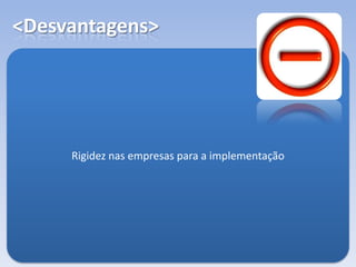 <Desvantagens>
Rigidez nas empresas para a implementação
 