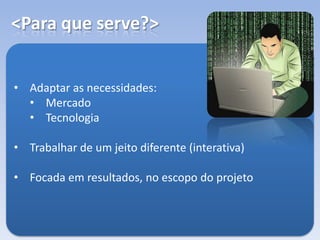 <Para que serve?>
• Adaptar as necessidades:
• Mercado
• Tecnologia
• Trabalhar de um jeito diferente (interativa)
• Focada em resultados, no escopo do projeto
 