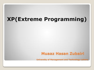 Muaaz Hasan Zubairi
University of Management and Technology Lahore
XP(Extreme Programming)
 