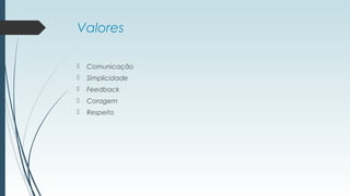 Valores 
 Comunicação 
 Simplicidade 
 Feedback 
 Coragem 
 Respeito 
 