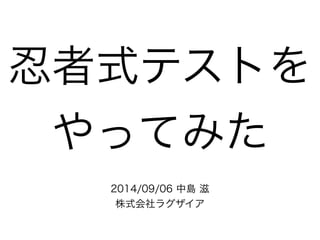 忍者式テストを 
やってみた 
2014/09/06 中島 滋 
株式会社ラグザイア 
 