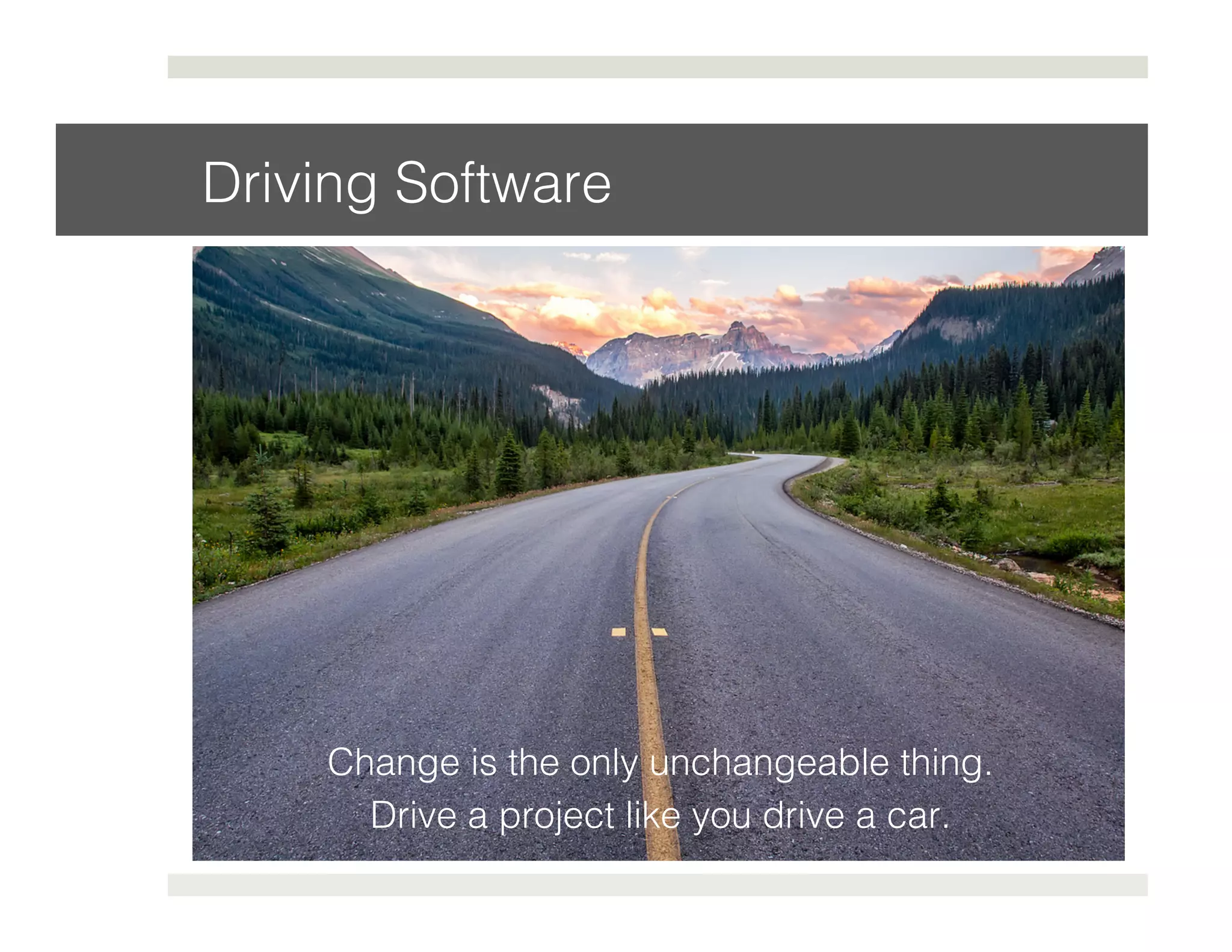 Driving Software! 
Change is the only unchangeable thing. ! 
Drive a project like you drive a car.! 
 