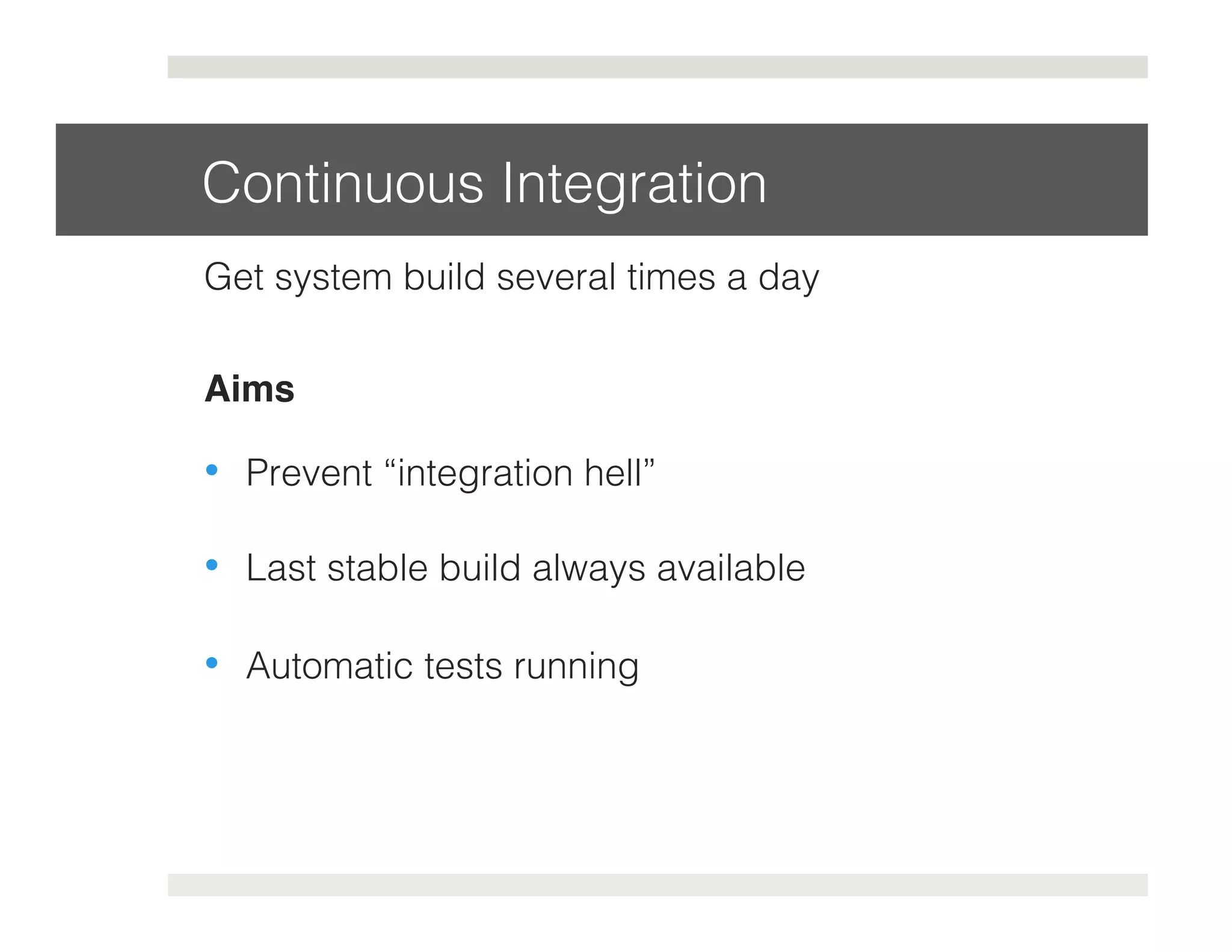 Continuous Integration! 
Get system build several times a day! 
Aims 
• Prevent “integration hell”! 
• Last stable build always available! 
• Automatic tests running! 
 