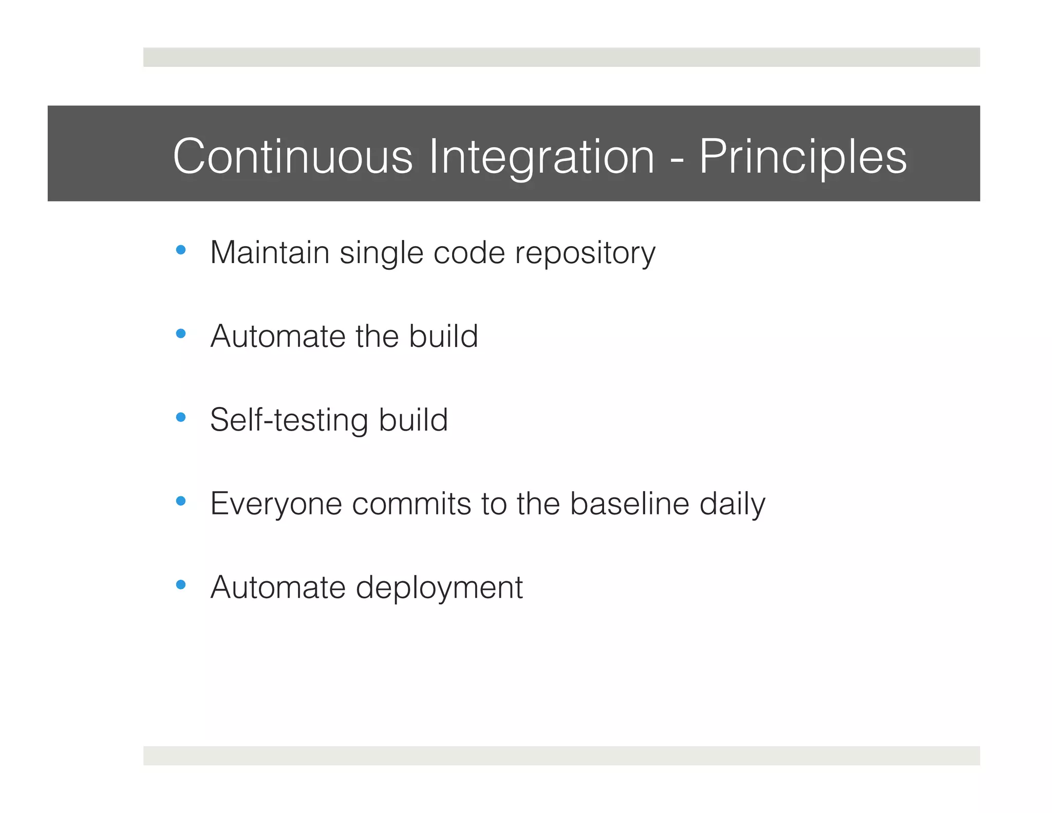 Continuous Integration - Principles! 
• Maintain single code repository! 
• Automate the build! 
• Self-testing build! 
• Everyone commits to the baseline daily! 
• Automate deployment! 
 