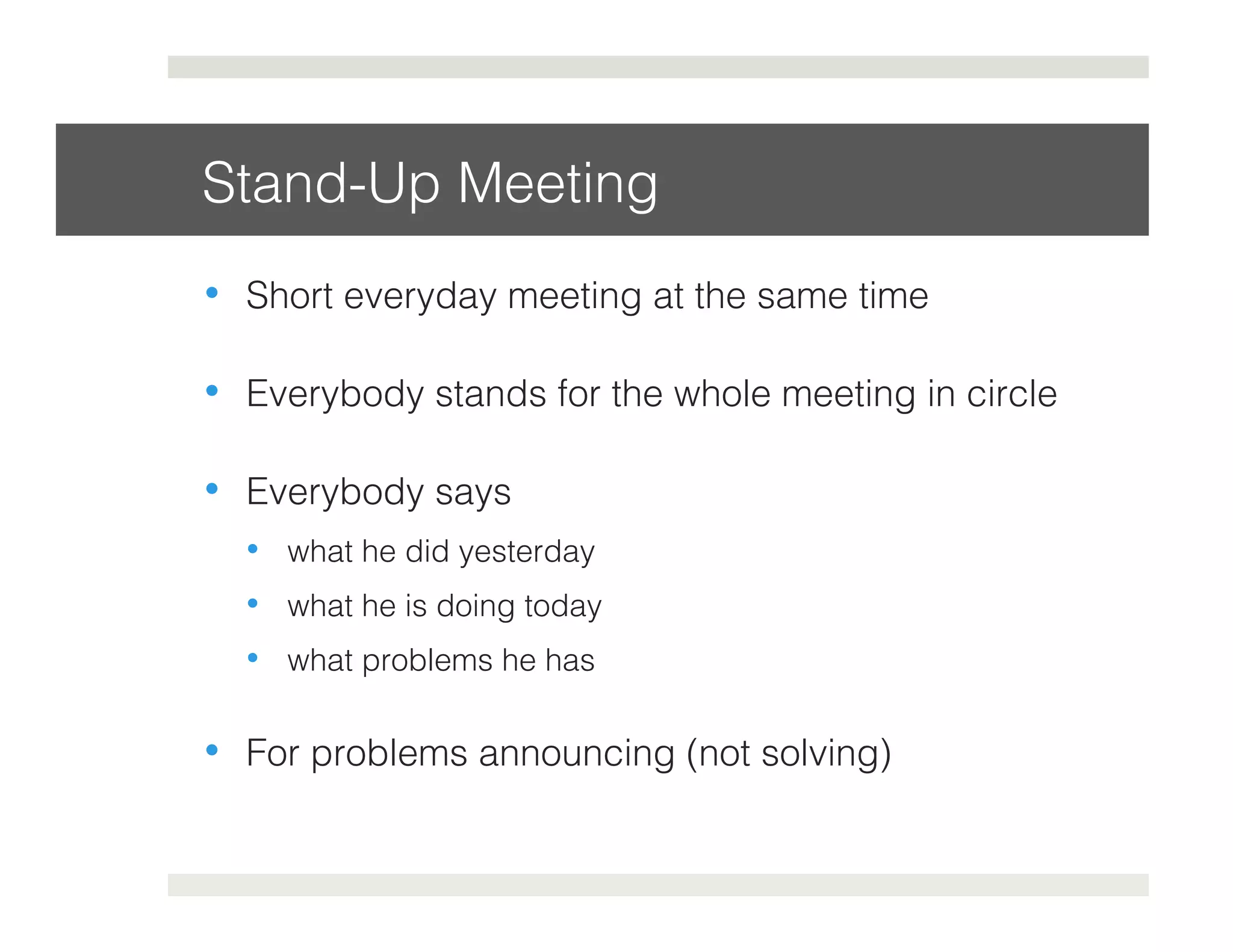 Stand-Up Meeting! 
• Short everyday meeting at the same time! 
• Everybody stands for the whole meeting in circle! 
• Everybody says! 
• what he did yesterday! 
• what he is doing today! 
• what problems he has! 
• For problems announcing (not solving)! 
 