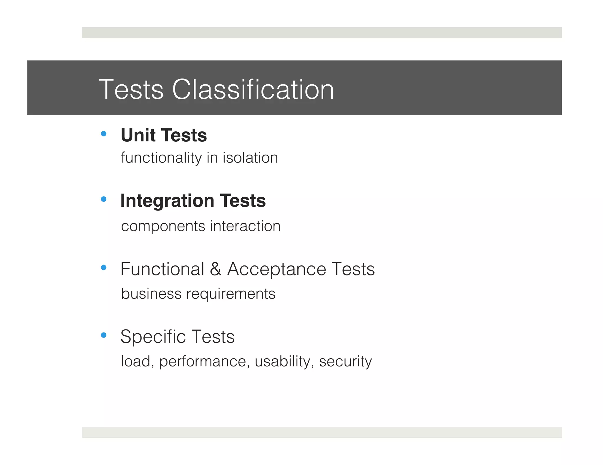 Tests Classification! 
• Unit Tests 
functionality in isolation! 
• Integration Tests 
components interaction 
• Functional & Acceptance Tests 
business requirements! 
• Specific Tests 
load, performance, usability, security! 
 