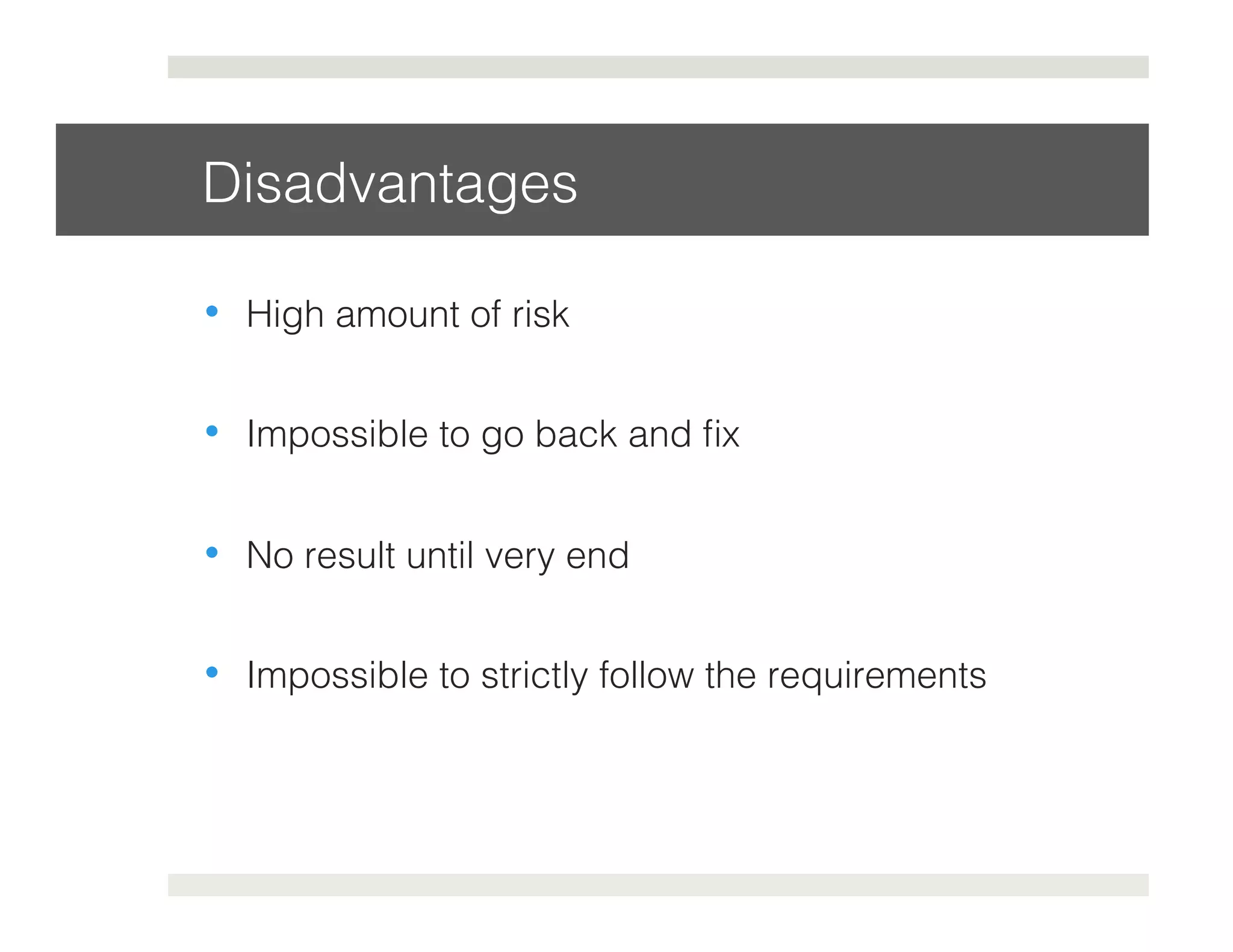 Disadvantages! 
• High amount of risk! 
• Impossible to go back and fix! 
• No result until very end! 
• Impossible to strictly follow the requirements! 
 