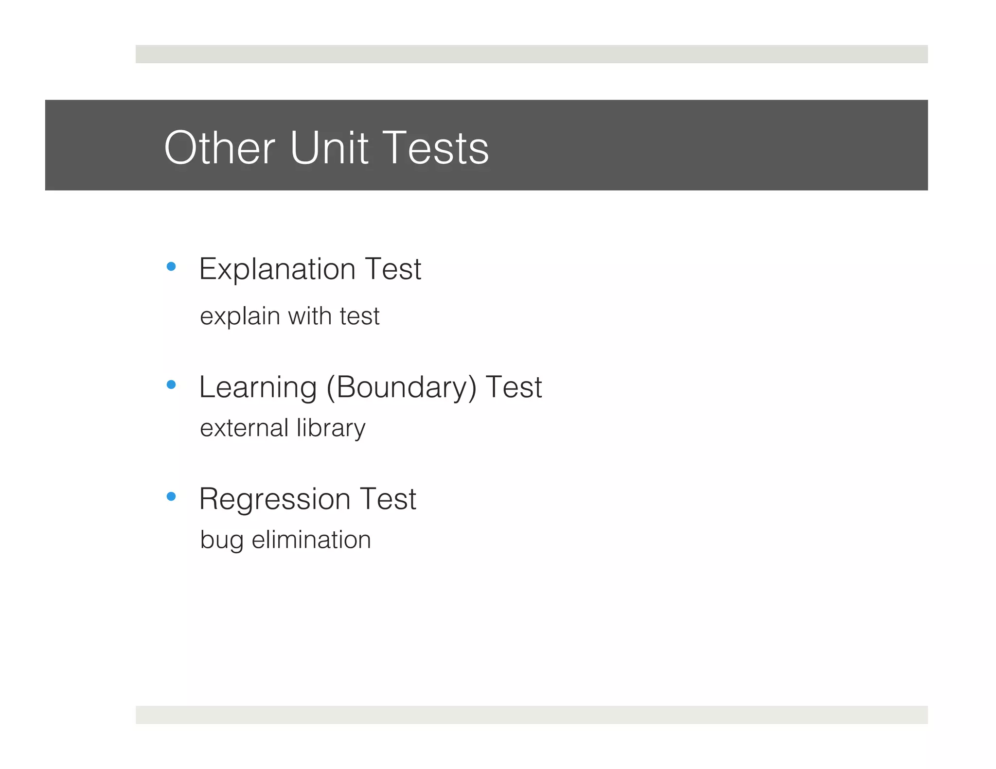 Other Unit Tests! 
• Explanation Test 
explain with test! 
• Learning (Boundary) Test 
external library! 
• Regression Test 
bug elimination! 
 