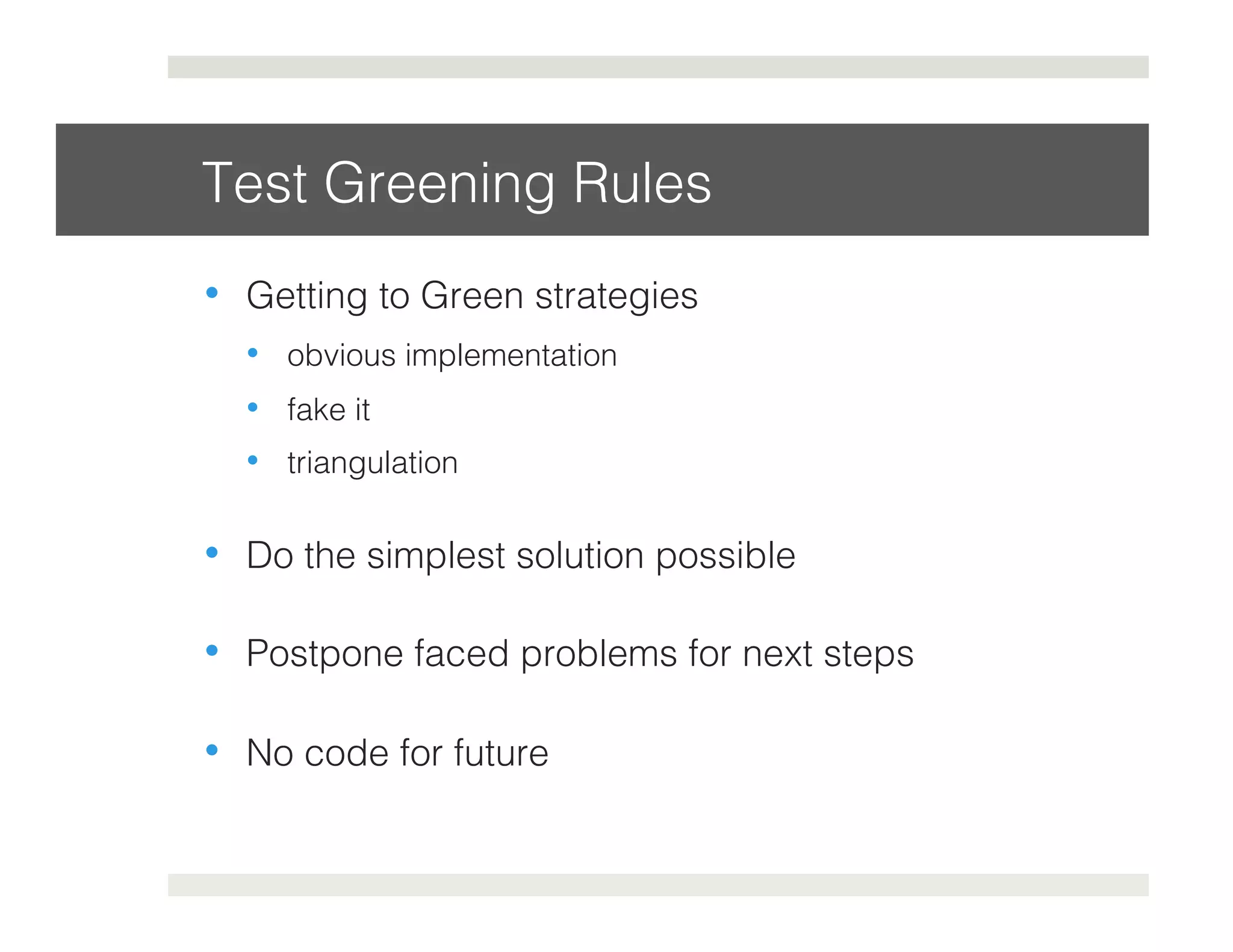 Test Greening Rules! 
• Getting to Green strategies! 
• obvious implementation! 
• fake it! 
• triangulation! 
• Do the simplest solution possible! 
• Postpone faced problems for next steps! 
• No code for future! 
 
