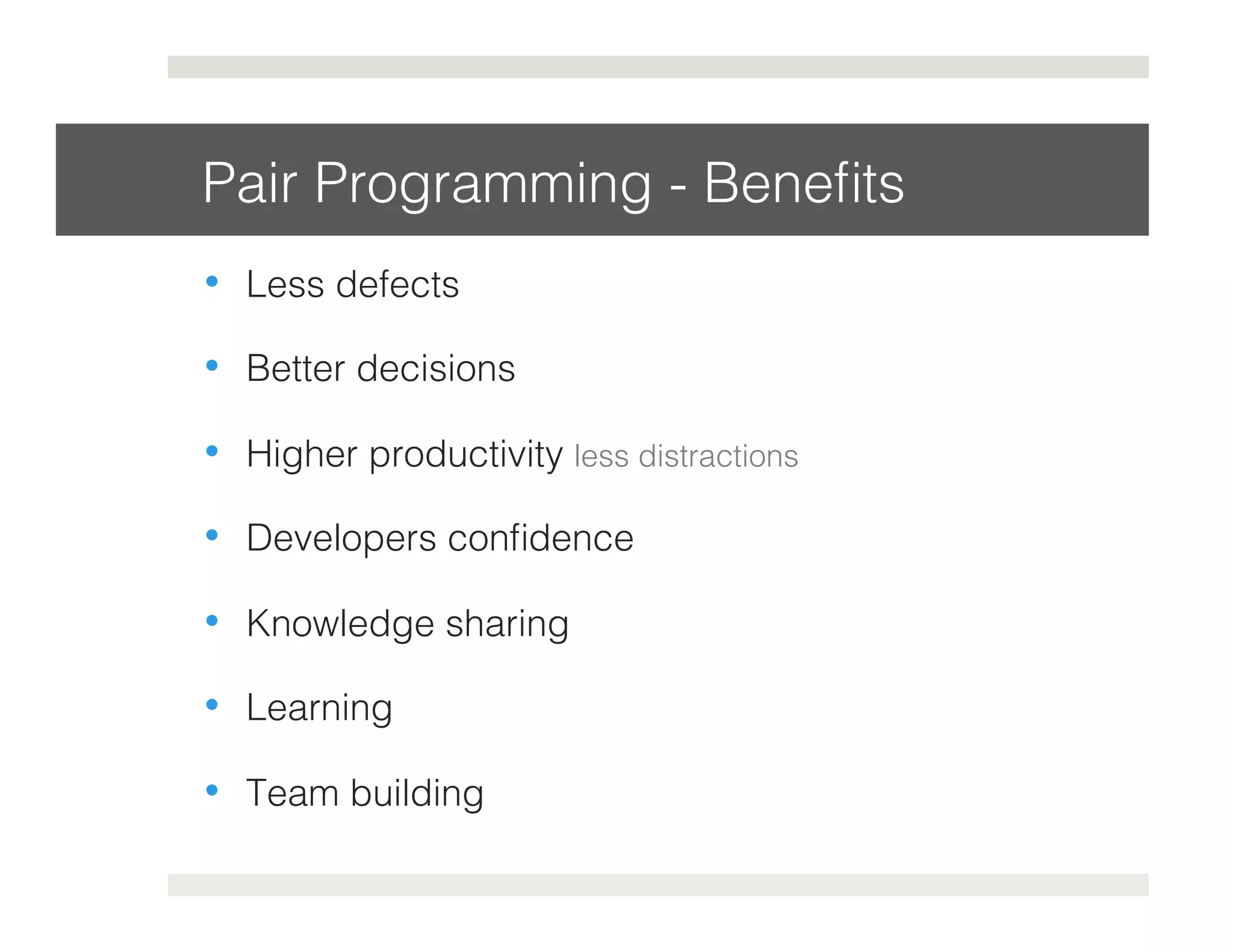 Pair Programming - Benefits! 
• Less defects! 
• Better decisions! 
• Higher productivity less distractions! 
• Developers confidence! 
• Knowledge sharing! 
• Learning! 
• Team building! 
 