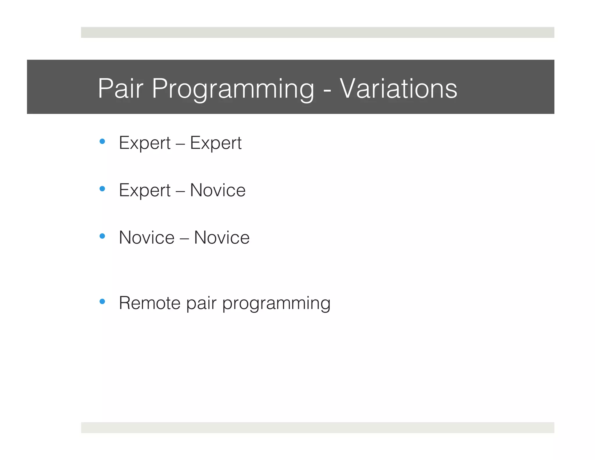 Pair Programming - Variations! 
• Expert – Expert! 
• Expert – Novice! 
• Novice – Novice! 
• Remote pair programming! 
 
