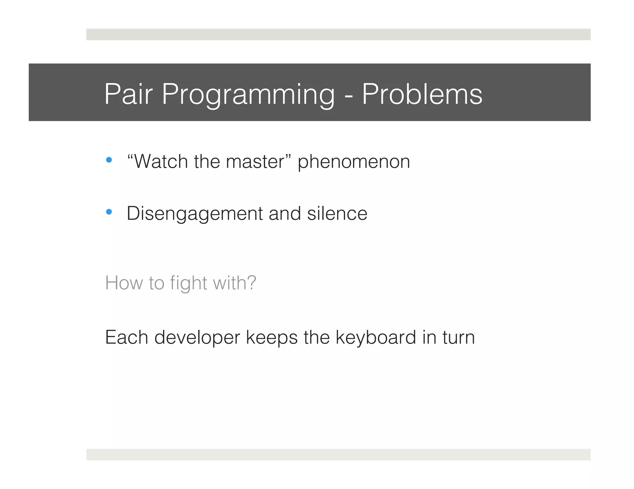 Pair Programming - Problems! 
• “Watch the master” phenomenon! 
• Disengagement and silence! 
How to fight with?! 
Each developer keeps the keyboard in turn! 
 