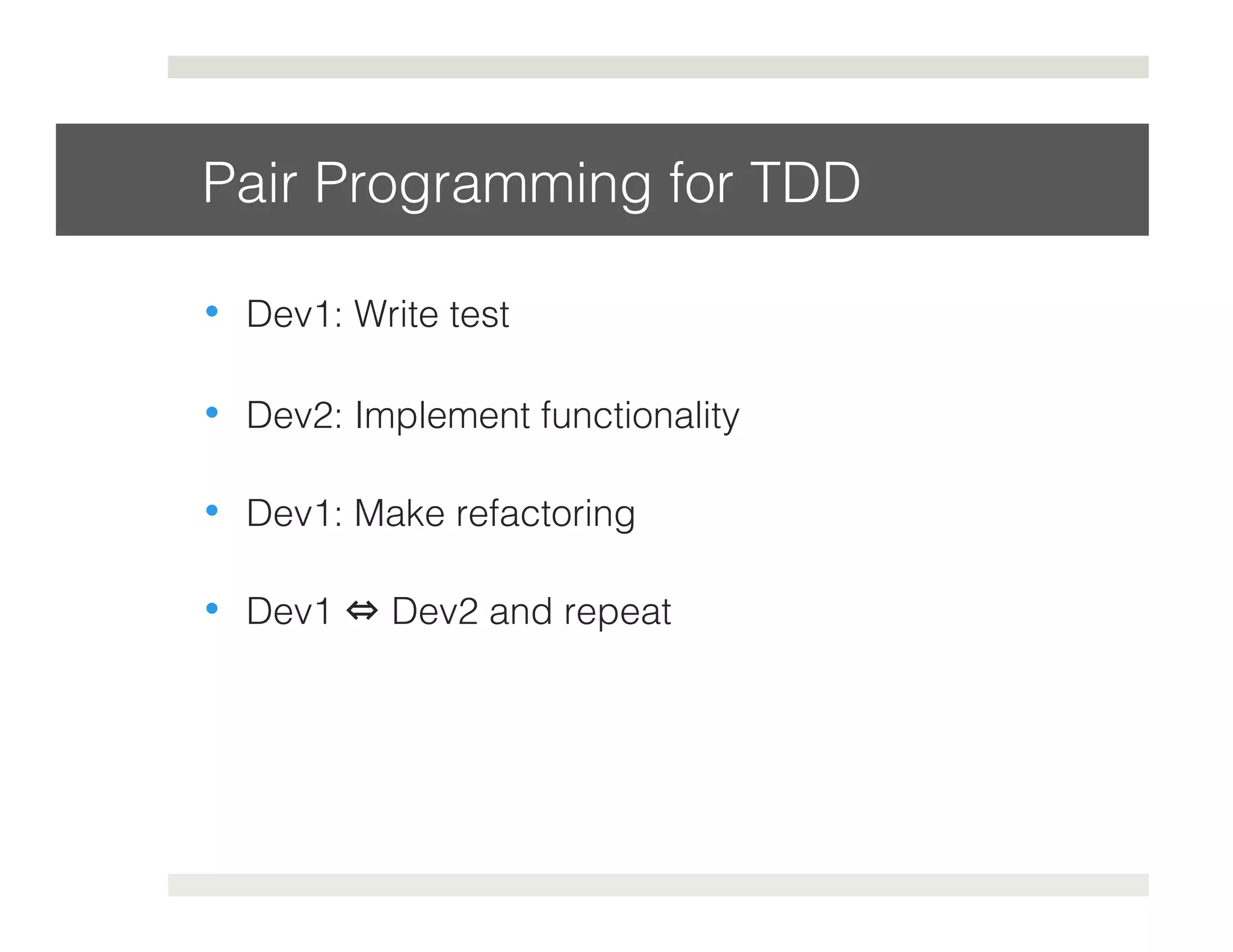 Pair Programming for TDD! 
• Dev1: Write test! 
• Dev2: Implement functionality! 
• Dev1: Make refactoring! 
• Dev1 ⇔ Dev2 and repeat! 
 