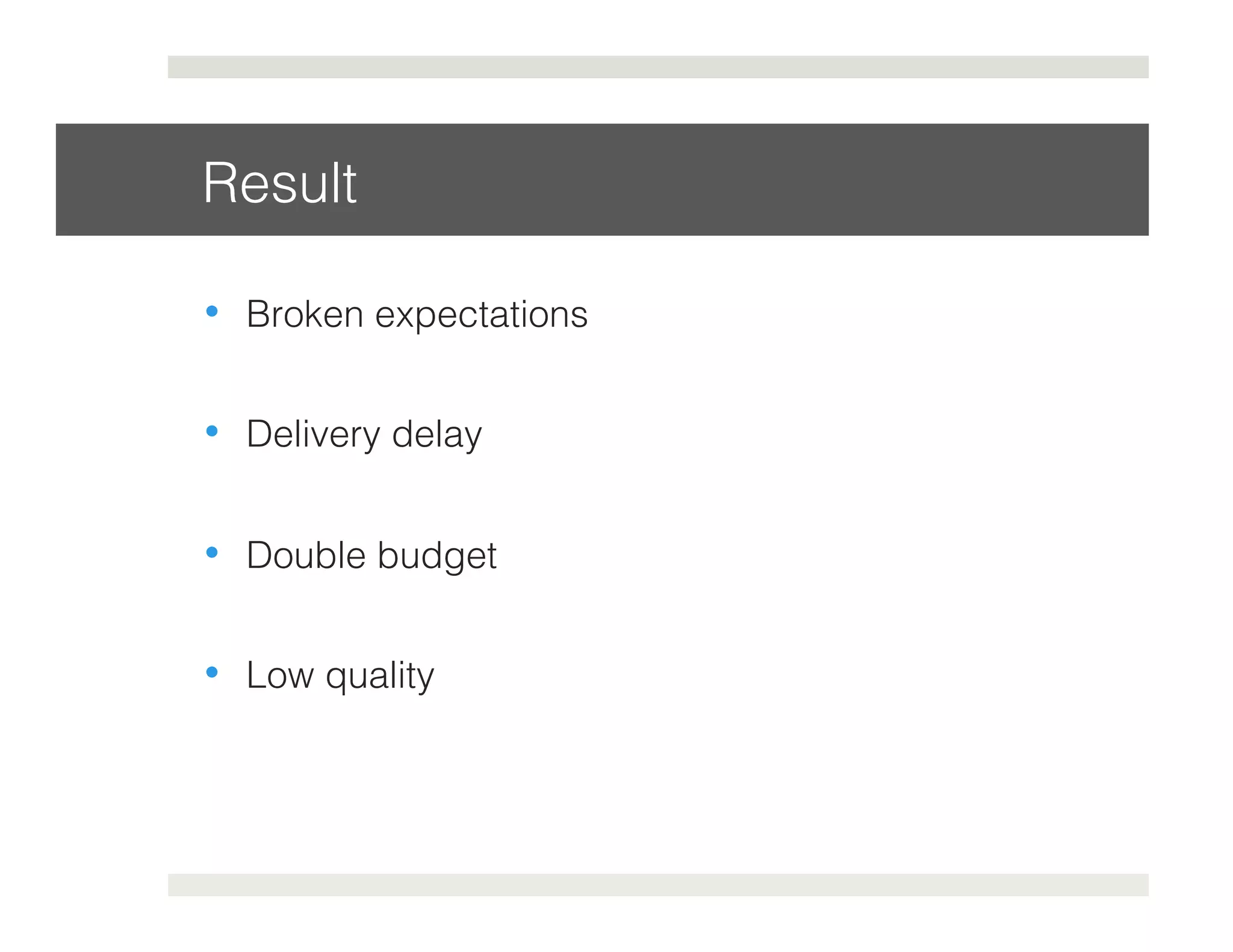 Result! 
• Broken expectations! 
• Delivery delay! 
• Double budget! 
• Low quality! 
 