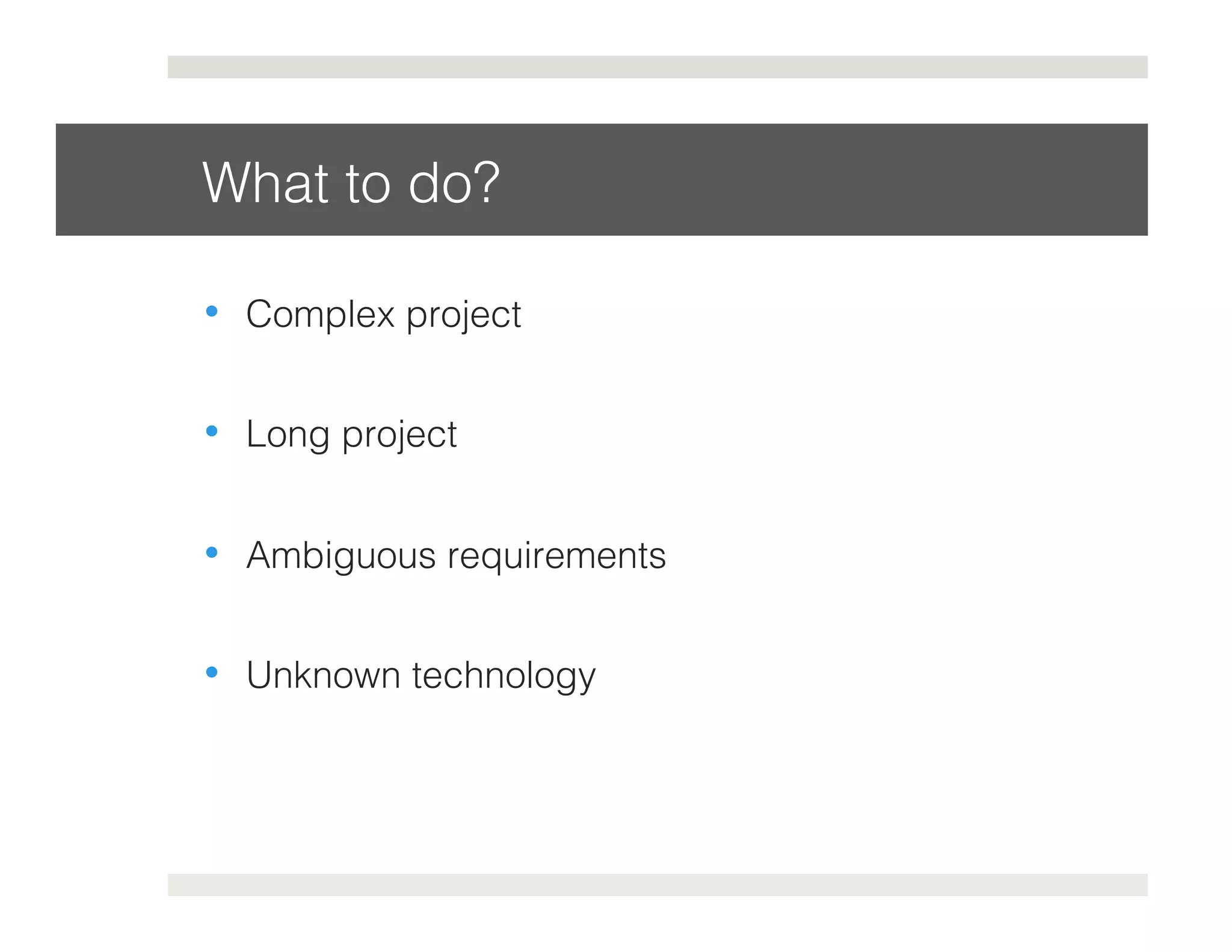 What to do?! 
• Complex project! 
• Long project! 
• Ambiguous requirements! 
• Unknown technology! 
 