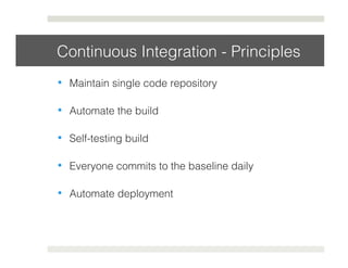 Continuous Integration - Principles! 
• Maintain single code repository! 
• Automate the build! 
• Self-testing build! 
• Everyone commits to the baseline daily! 
• Automate deployment! 
 