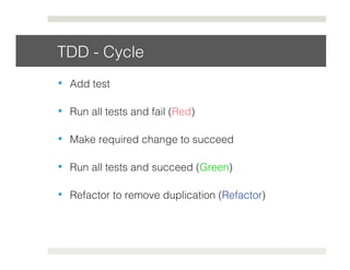 TDD - Cycle! 
• Add test! 
• Run all tests and fail (Red)! 
• Make required change to succeed! 
• Run all tests and succeed (Green)! 
• Refactor to remove duplication (Refactor)! 
 