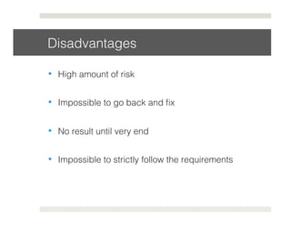Disadvantages! 
• High amount of risk! 
• Impossible to go back and fix! 
• No result until very end! 
• Impossible to strictly follow the requirements! 
 