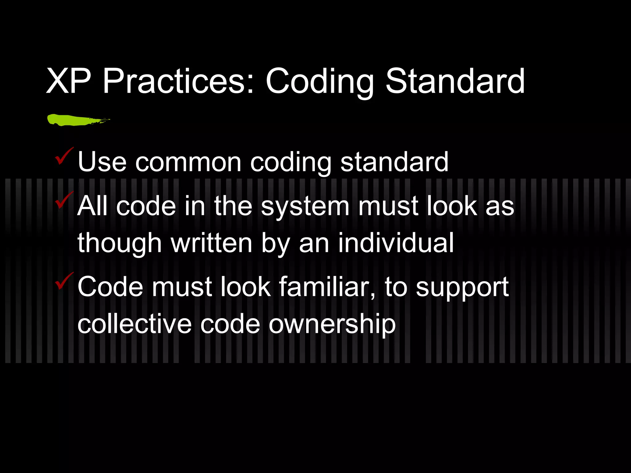 XP Practices: Coding Standard
Use common coding standard
All code in the system must look as
though written by an individual
Code must look familiar, to support
collective code ownership
 