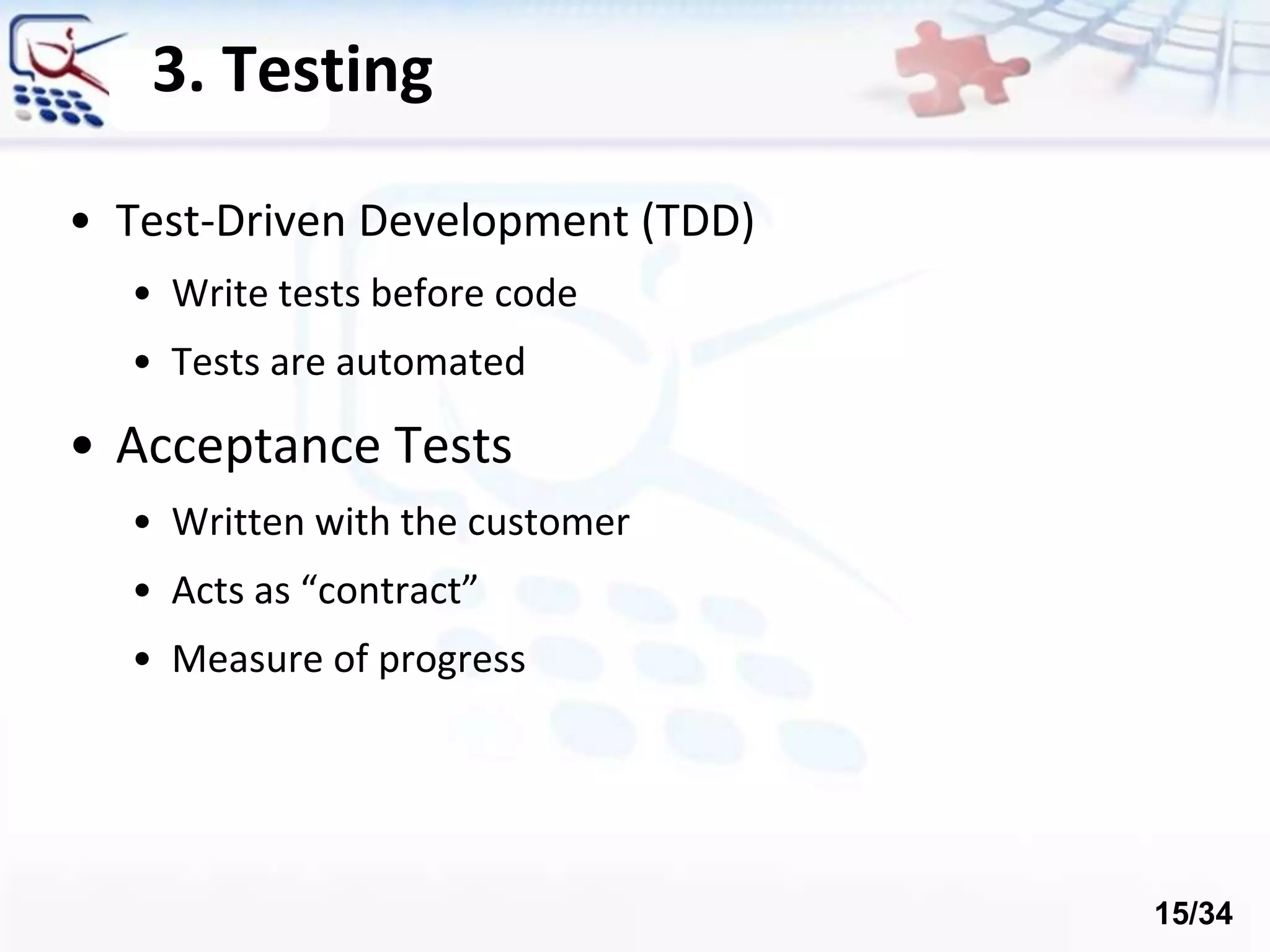 3. Testing
• Test-Driven Development (TDD)
• Write tests before code
• Tests are automated
• Acceptance Tests
• Written with the customer
• Acts as “contract”
• Measure of progress
15/34
 