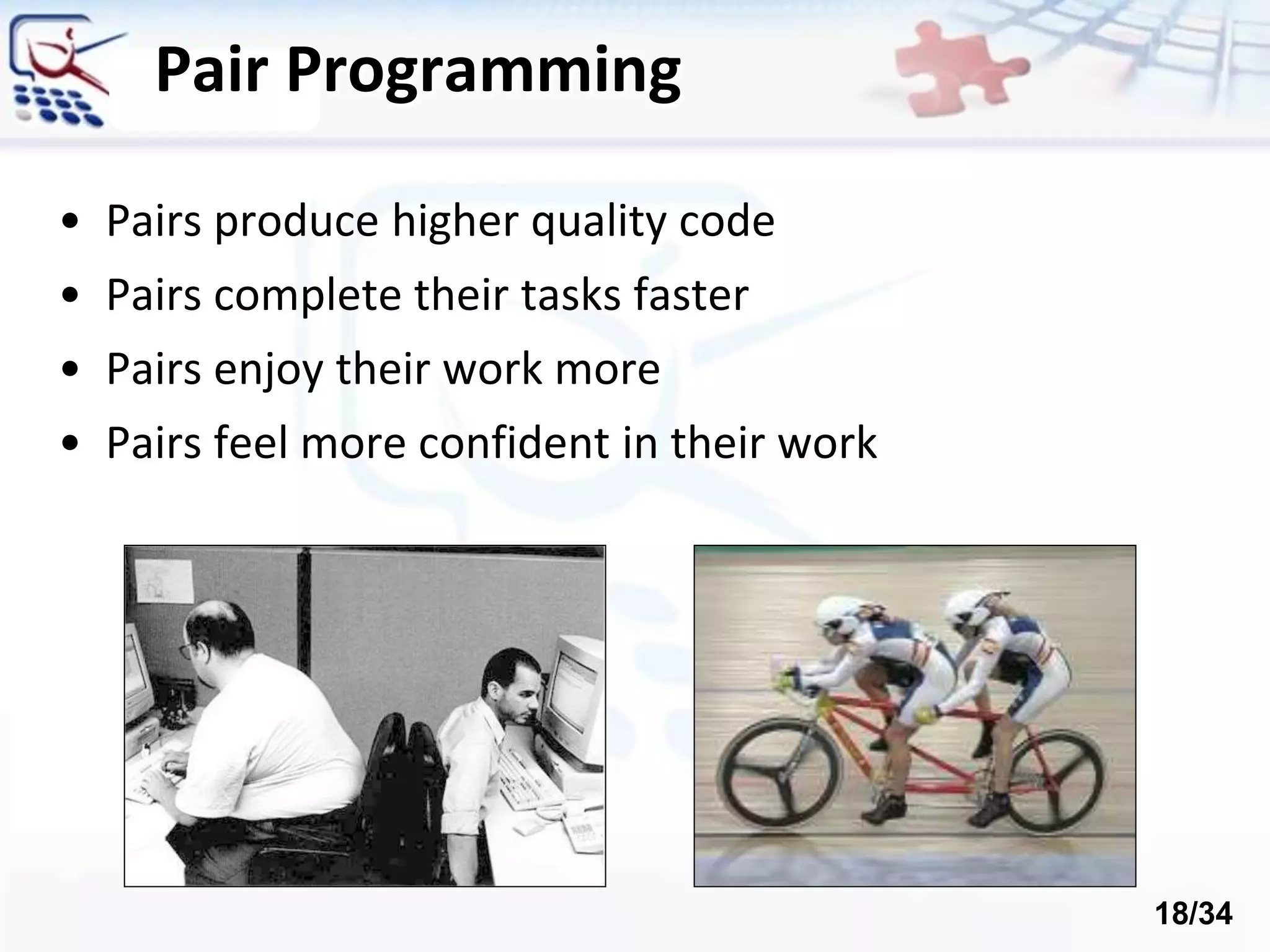 Pair Programming
• Pairs produce higher quality code
• Pairs complete their tasks faster
• Pairs enjoy their work more
• Pairs feel more confident in their work
18/34
 