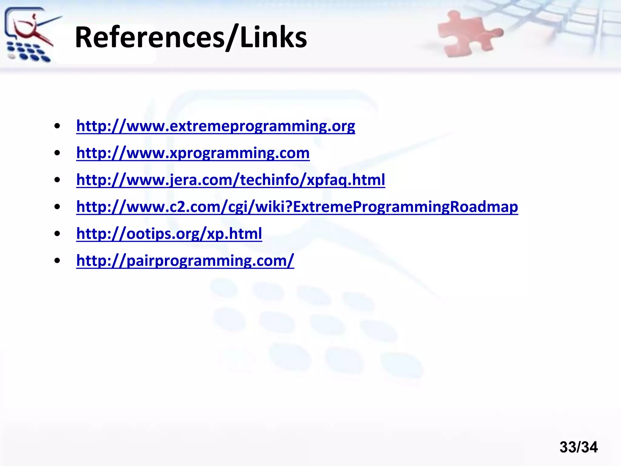 References/Links
• http://www.extremeprogramming.org
• http://www.xprogramming.com
• http://www.jera.com/techinfo/xpfaq.html
• http://www.c2.com/cgi/wiki?ExtremeProgrammingRoadmap
• http://ootips.org/xp.html
• http://pairprogramming.com/
33/34
 