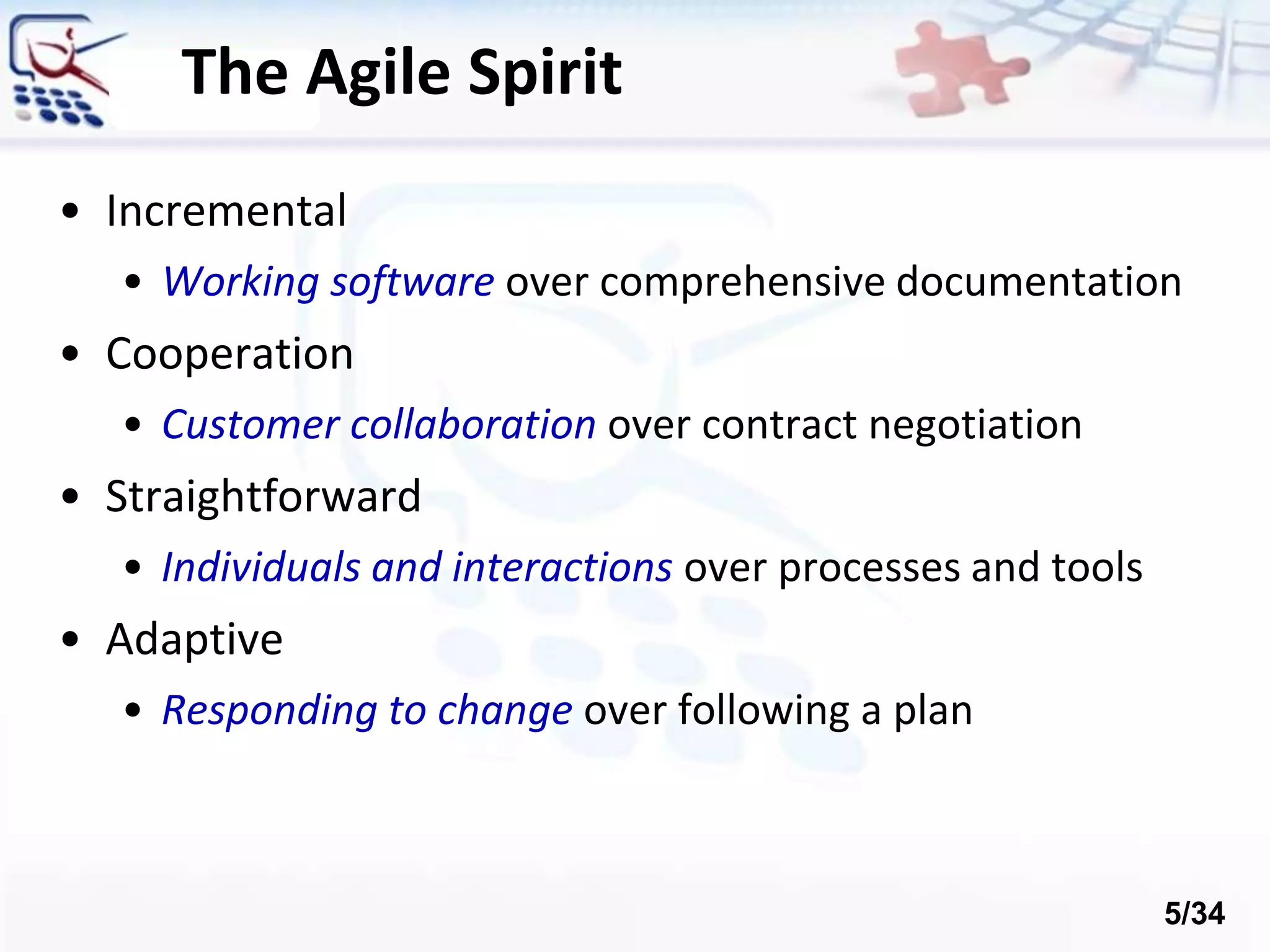 • Incremental
• Working software over comprehensive documentation
• Cooperation
• Customer collaboration over contract negotiation
• Straightforward
• Individuals and interactions over processes and tools
• Adaptive
• Responding to change over following a plan
The Agile Spirit
5/34
 
