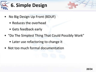 6. Simple Design
• No Big Design Up Front (BDUF)
• Reduces the overhead
• Gets feedback early
• “Do The Simplest Thing That Could Possibly Work”
• Later use refactoring to change it
• Not too much formal documentation
20/34
 