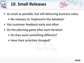 10. Small Releases
• As small as possible, but still delivering business value
• No releases to ‘implement the database’
• Get customer feedback early and often
• Do the planning game after each iteration
• Do they want something different?
• Have their priorities changed?
24/34
 