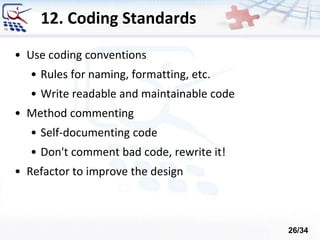 12. Coding Standards
• Use coding conventions
• Rules for naming, formatting, etc.
• Write readable and maintainable code
• Method commenting
• Self-documenting code
• Don't comment bad code, rewrite it!
• Refactor to improve the design
26/34
 