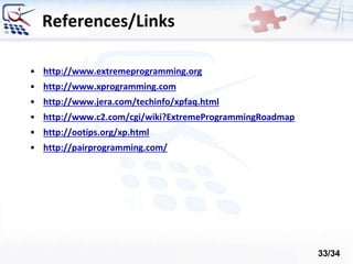 References/Links
• http://www.extremeprogramming.org
• http://www.xprogramming.com
• http://www.jera.com/techinfo/xpfaq.html
• http://www.c2.com/cgi/wiki?ExtremeProgrammingRoadmap
• http://ootips.org/xp.html
• http://pairprogramming.com/
33/34
 