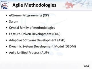 Agile Methodologies
• eXtreme Programming (XP)
• Scrum
• Crystal family of methodologies
• Feature-Driven Development (FDD)
• Adaptive Software Development (ASD)
• Dynamic System Development Model (DSDM)
• Agile Unified Process (AUP)
6/34
 