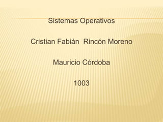 Sistemas Operativos
Cristian Fabián Rincón Moreno
Mauricio Córdoba
1003
 