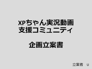 XPちゃん実況動画
支援コミュニティ
企画立案書
立案者 U
 