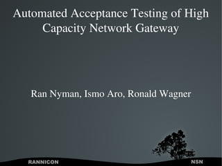 Automated Acceptance Testing of High 
Capacity Network Gateway

Ran Nyman, Ismo Aro, Ronald Wagner

RANNICON

 

NSN

 