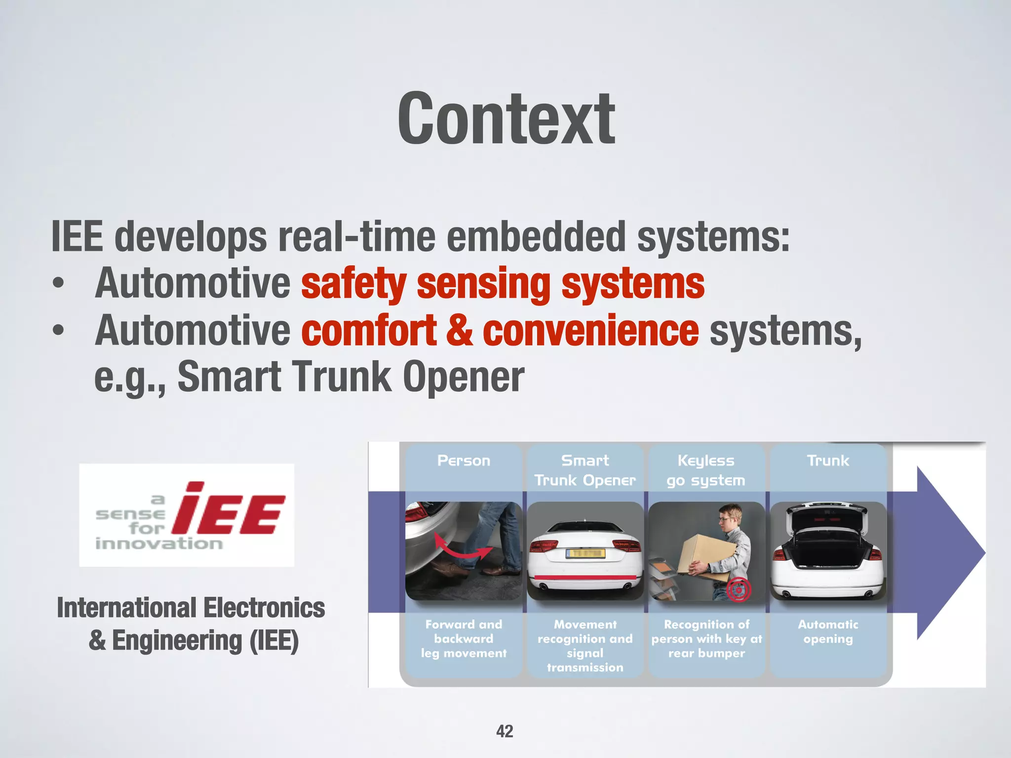 Context






International Electronics !
& Engineering (IEE)
IEE develops real-time embedded systems:
•  Automotive safety sensing systems
•  Automotive comfort & convenience systems,
e.g., Smart Trunk Opener



42
 