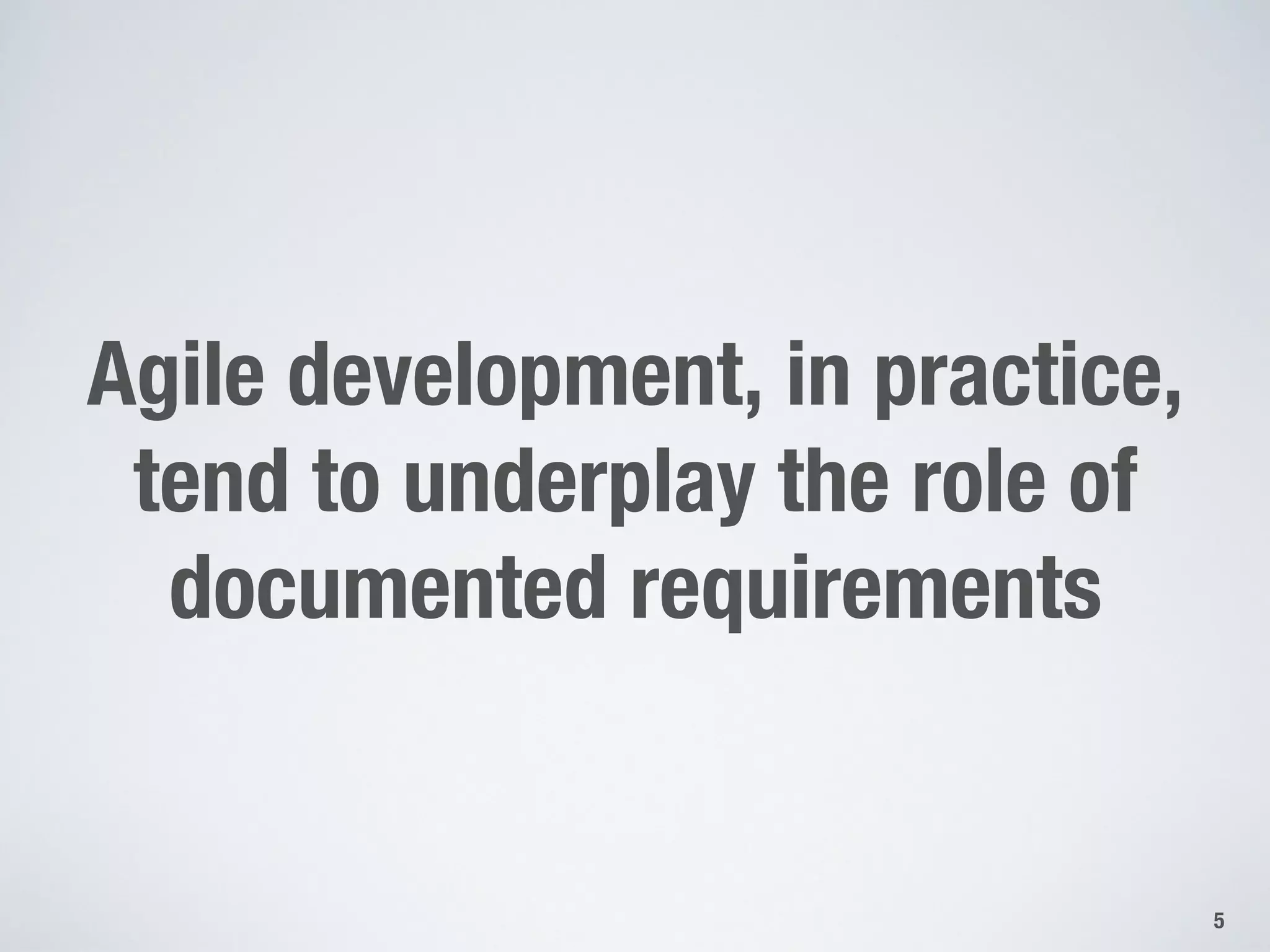 Agile development, in practice,
tend to underplay the role of
documented requirements
5
 