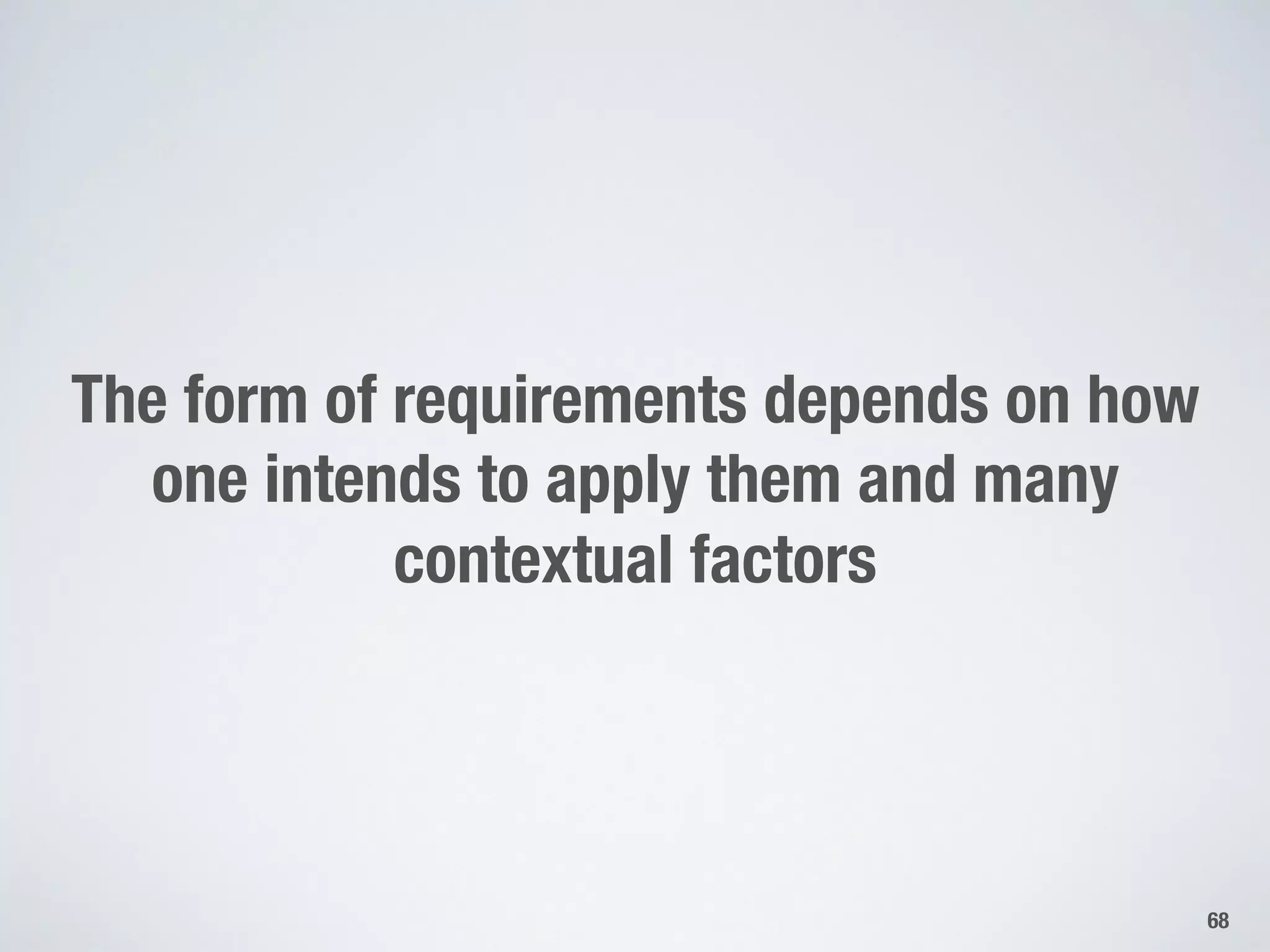 The form of requirements depends on how
one intends to apply them and many
contextual factors
68
 
