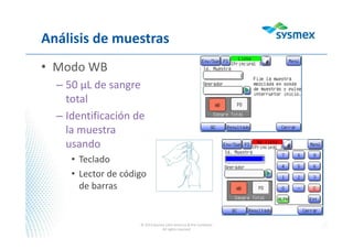 Análisis de muestras
• Modo WB
– 50 µL de sangre
total
– Identificación de
la muestra
usando
• Teclado
• Lector de código
de barras
© 2013 Sysmex Latin America & the Caribbean
All rights reserved
 