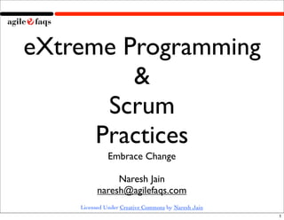 eXtreme Programming
         &
       Scrum
      Practices
              Embrace Change

               Naresh Jain
          naresh@agilefaqs.com
    Licensed Under Creative Commons by Naresh Jain
                                                     1