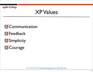 XP Values

Communication
Feedback
Simplicity
Courage



             Licensed Under Creative Commons by Naresh Jain
                                                              4