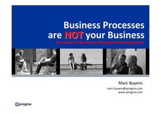 Business Processes
                                     are NOT your Business
                                              the case for Business Interaction Management




                                                                                  Marc Buyens
                                                                           marc.buyens@xpragma.com
                                                                                   www.xpragma.com


Notes accompany this presentation. Please select Notes Page view.
These materials can be reproduced only with Gartner’s official approval.
Such approvals may be requested via e-mail — quote.requests@gartner.com.
 