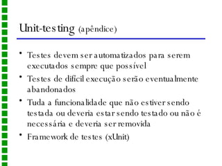 Unit-testing  (apêndice)   Testes devem ser automatizados para serem executados sempre que possível Testes de difícil execução serão eventualmente abandonados Tuda a funcionalidade que não estiver sendo testada ou deveria estar sendo testado ou não é necessária e deveria ser removida Framework de testes (xUnit) 