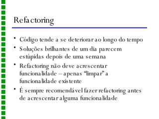 Refactoring Código tende a se deteriorar ao longo do tempo Soluções brilhantes de um dia parecem estúpidas depois de uma semana Refactoring não deve acrescentar funcionalidade – apenas “limpar” a funcionalidade existente É sempre recomendável fazer refactoring antes de acrescentar alguma funcionalidade 