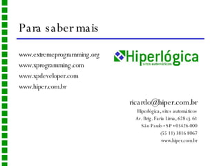 Para saber mais www.extremeprogramming.org www.xprogramming.com www.xpdeveloper.com www.hiper.com.br [email_address] Hiperlógica, sites automáticos Av. Brig. Faria Lima, 628 cj. 61 São Paulo  •  SP  •  05426-000 (55 11) 3816 8067 www.hiper.com.br 