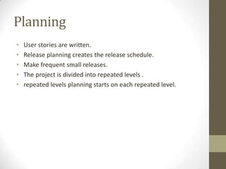 Planning
• User stories are written.
• Release planning creates the release schedule.
• Make frequent small releases.
• The project is divided into repeated levels .
• repeated levels planning starts on each repeated level.
 