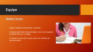 Equipe
Redator Técnico
Ajuda a equipe a documentar o sistema.
A equipe pode fazer documentação, mas a preocupação
principal deve ser o código.
O redator é quem faz a maior parte do trabalho de
documentação.
 