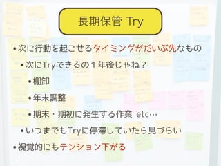 •次に行動を起こせるタイミングがだいぶ先なもの
•次にTryできるの１年後じゃね？
•棚卸
•年末調整
•期末・期初に発生する作業 etc…
•いつまでもTryに停滞していたら見づらい
•視覚的にもテンション下がる
長期保管 Try
 