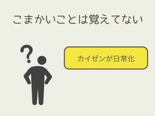 こまかいことは覚えてない
カイゼンが日常化
 